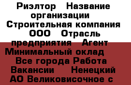 Риэлтор › Название организации ­ Строительная компания, ООО › Отрасль предприятия ­ Агент › Минимальный оклад ­ 1 - Все города Работа » Вакансии   . Ненецкий АО,Великовисочное с.